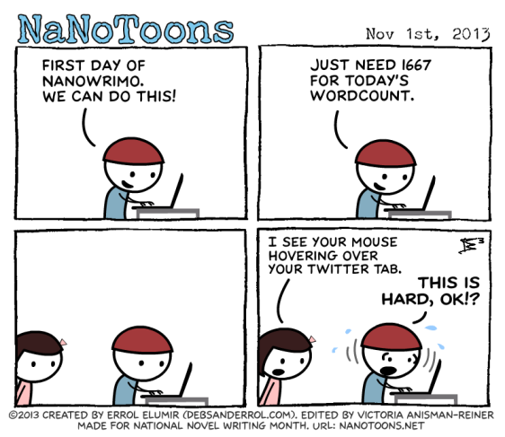 NanoToon 1 First day of Nanowrimo. We can do this! 2 Just need 1667 for today's wordcount. 3 staring at screen 4 a I see your mouse hovering over your Twitter tab b This is hard, okay?!